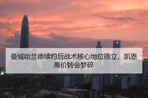 曼城哈兰德续约后战术核心地位确立，凯恩高价转会梦碎